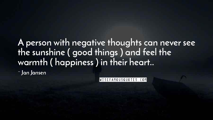 Jan Jansen Quotes: A person with negative thoughts can never see the sunshine ( good things ) and feel the warmth ( happiness ) in their heart..