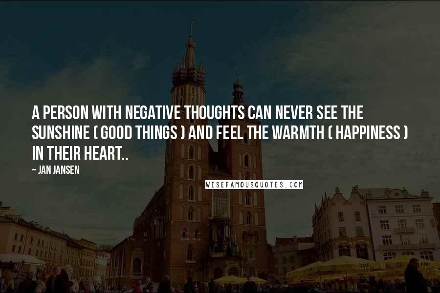 Jan Jansen Quotes: A person with negative thoughts can never see the sunshine ( good things ) and feel the warmth ( happiness ) in their heart..