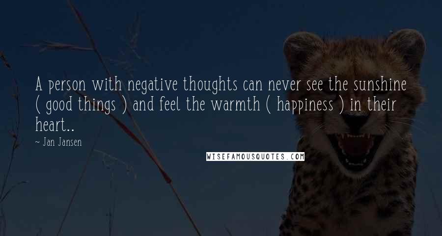 Jan Jansen Quotes: A person with negative thoughts can never see the sunshine ( good things ) and feel the warmth ( happiness ) in their heart..