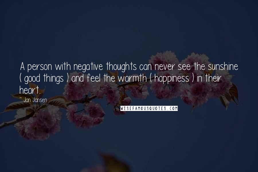 Jan Jansen Quotes: A person with negative thoughts can never see the sunshine ( good things ) and feel the warmth ( happiness ) in their heart..