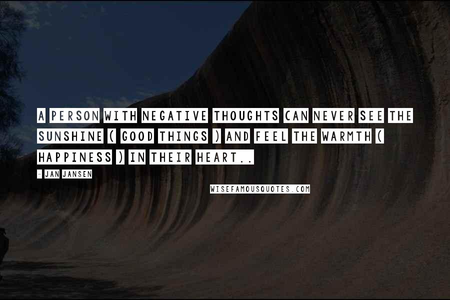 Jan Jansen Quotes: A person with negative thoughts can never see the sunshine ( good things ) and feel the warmth ( happiness ) in their heart..
