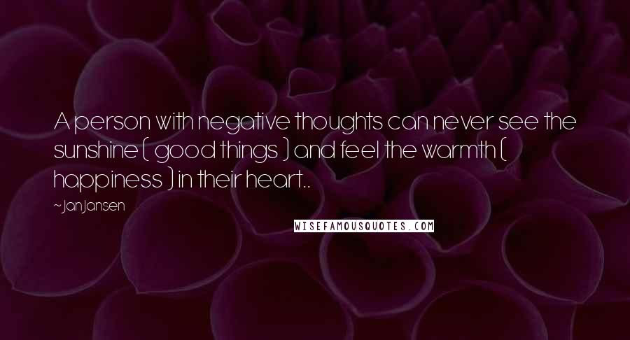 Jan Jansen Quotes: A person with negative thoughts can never see the sunshine ( good things ) and feel the warmth ( happiness ) in their heart..