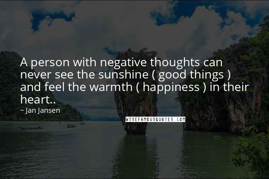 Jan Jansen Quotes: A person with negative thoughts can never see the sunshine ( good things ) and feel the warmth ( happiness ) in their heart..