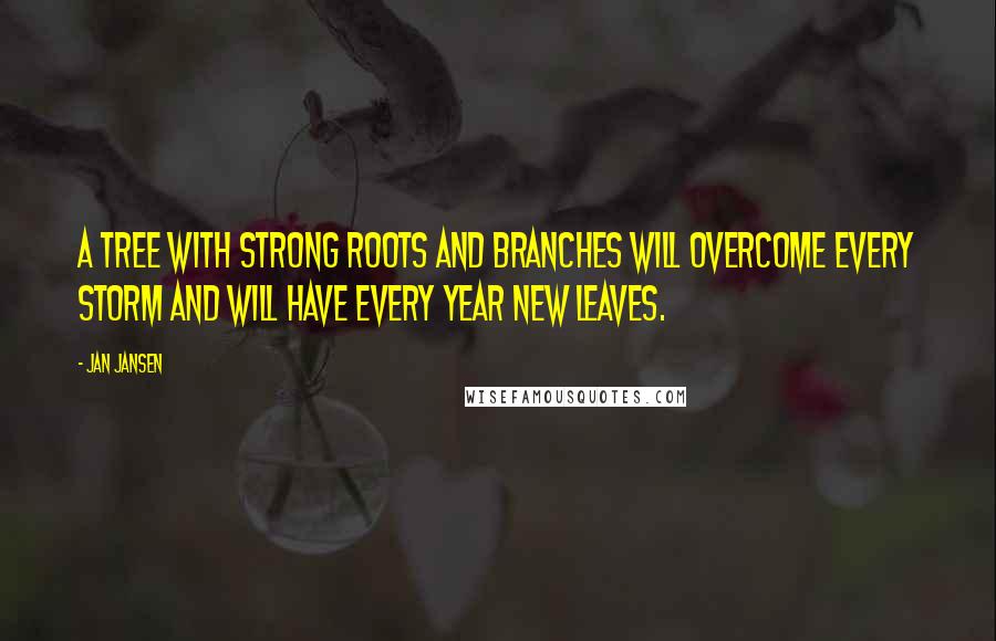 Jan Jansen Quotes: A Tree with strong roots and Branches will overcome every Storm and will have every Year new Leaves.