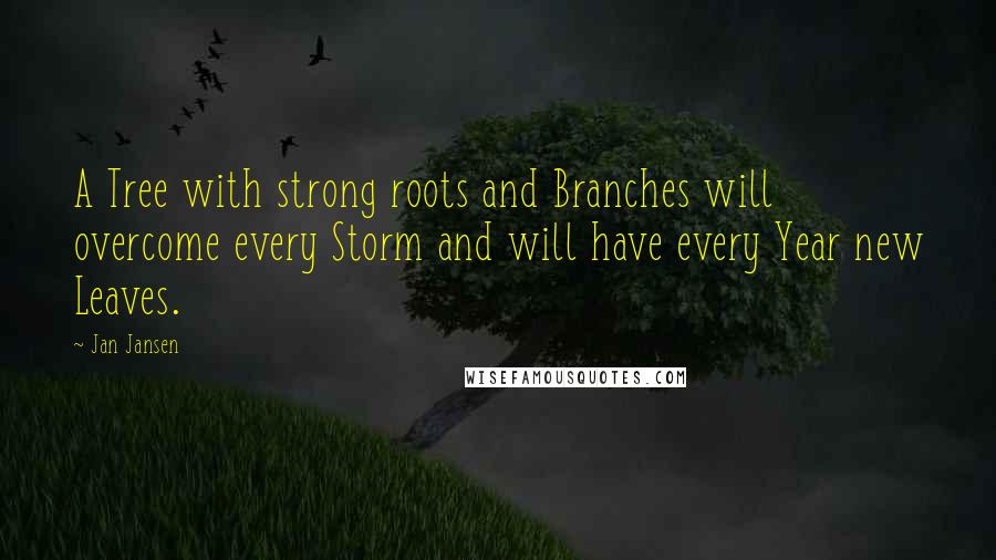 Jan Jansen Quotes: A Tree with strong roots and Branches will overcome every Storm and will have every Year new Leaves.