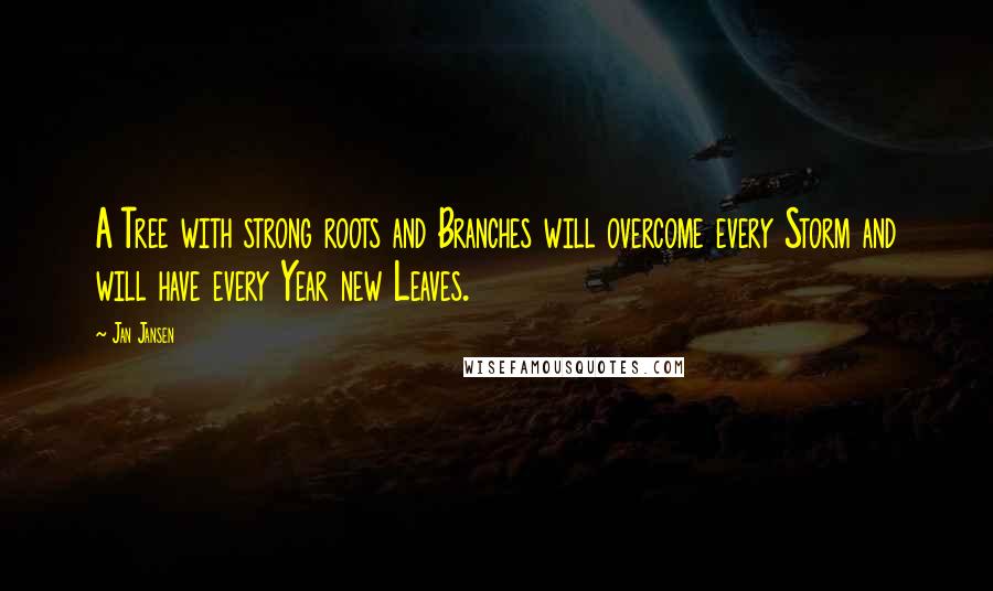 Jan Jansen Quotes: A Tree with strong roots and Branches will overcome every Storm and will have every Year new Leaves.