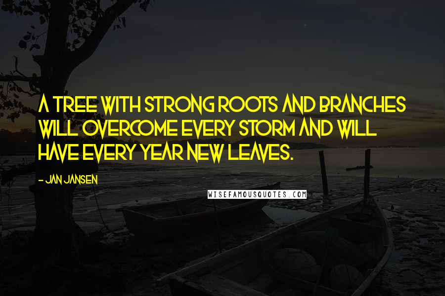 Jan Jansen Quotes: A Tree with strong roots and Branches will overcome every Storm and will have every Year new Leaves.