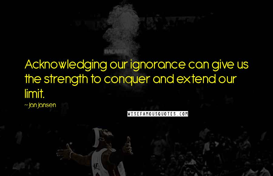 Jan Jansen Quotes: Acknowledging our ignorance can give us the strength to conquer and extend our limit.