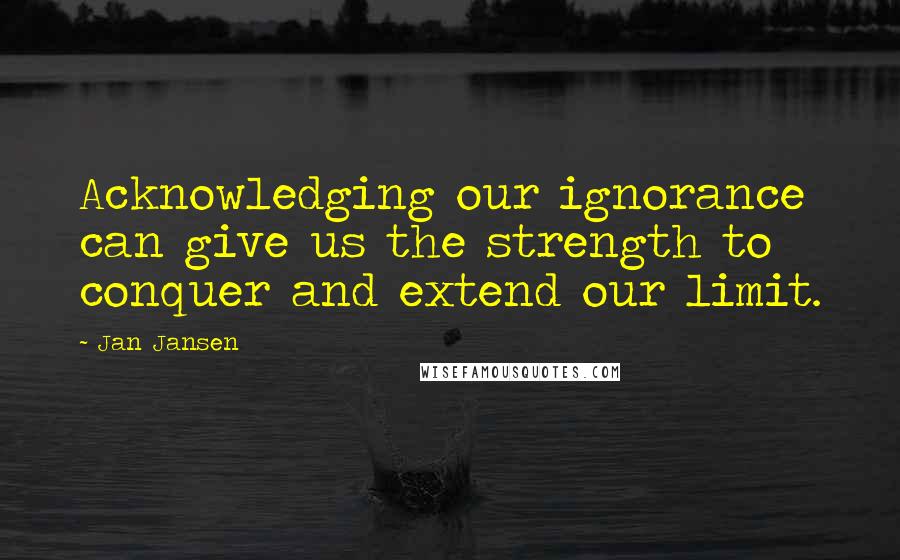 Jan Jansen Quotes: Acknowledging our ignorance can give us the strength to conquer and extend our limit.