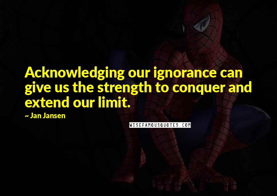 Jan Jansen Quotes: Acknowledging our ignorance can give us the strength to conquer and extend our limit.