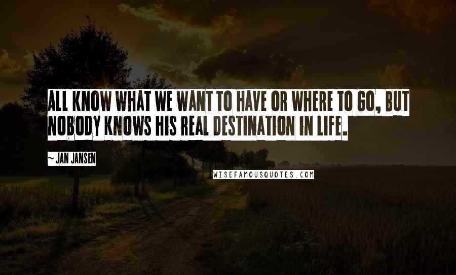 Jan Jansen Quotes: All know what we want to have or where to Go, But nobody Knows his real Destination in Life.