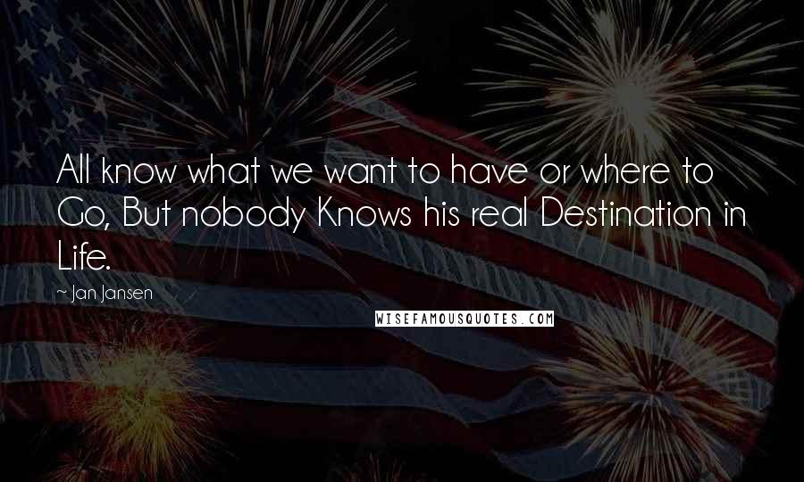 Jan Jansen Quotes: All know what we want to have or where to Go, But nobody Knows his real Destination in Life.