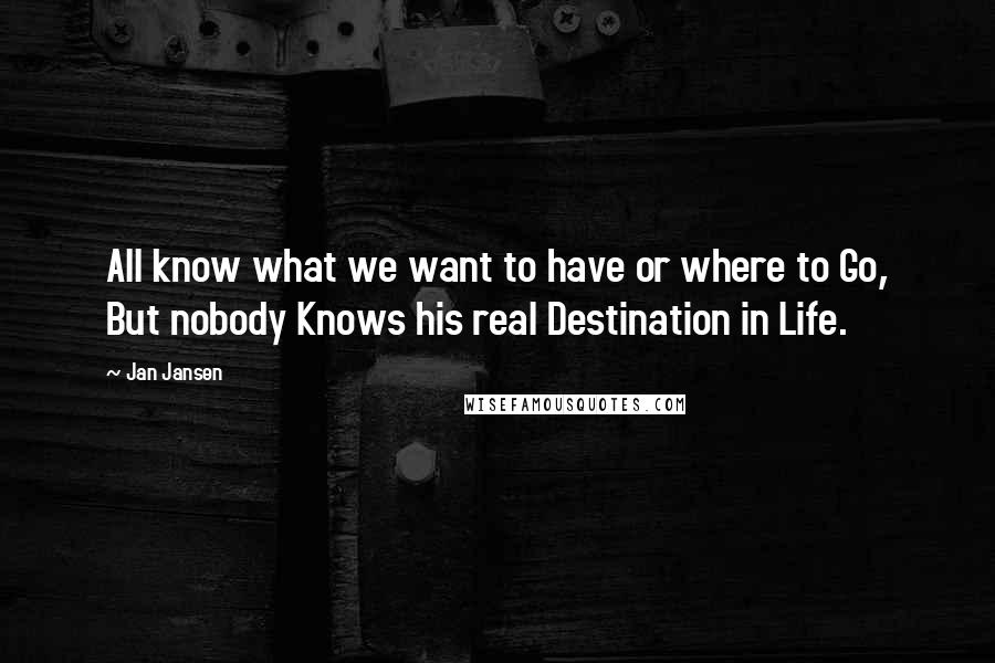 Jan Jansen Quotes: All know what we want to have or where to Go, But nobody Knows his real Destination in Life.