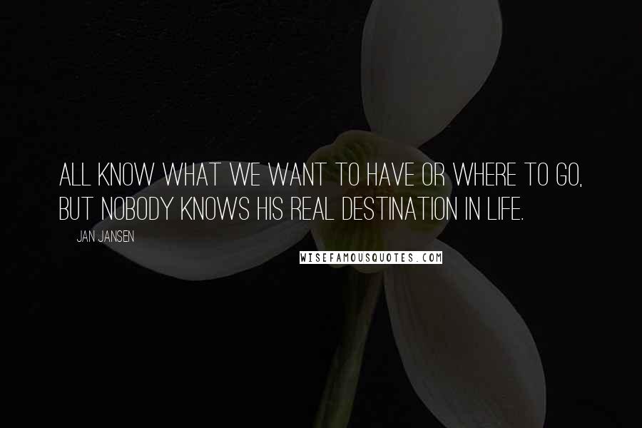 Jan Jansen Quotes: All know what we want to have or where to Go, But nobody Knows his real Destination in Life.