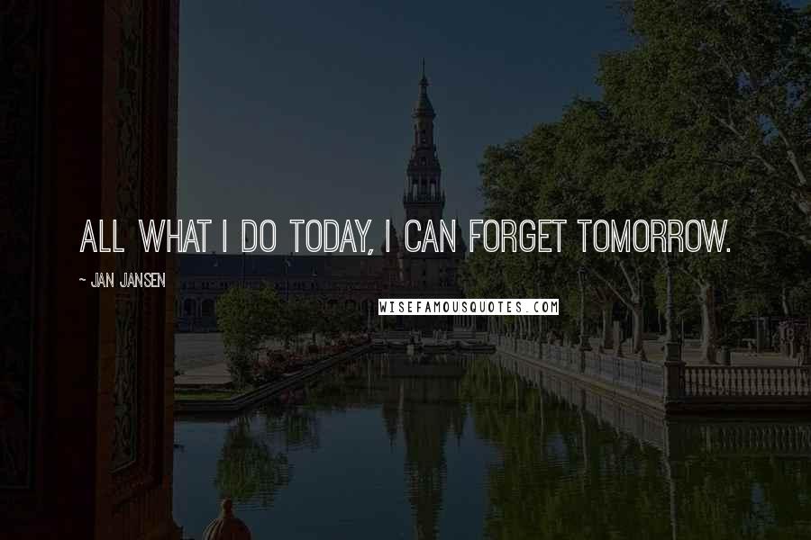 Jan Jansen Quotes: All what I do today, I can forget tomorrow.