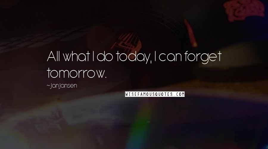 Jan Jansen Quotes: All what I do today, I can forget tomorrow.