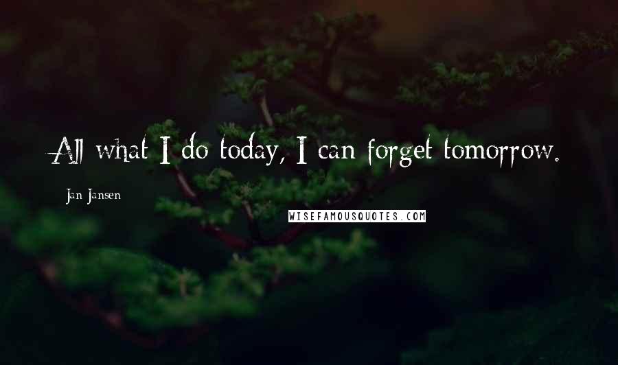 Jan Jansen Quotes: All what I do today, I can forget tomorrow.