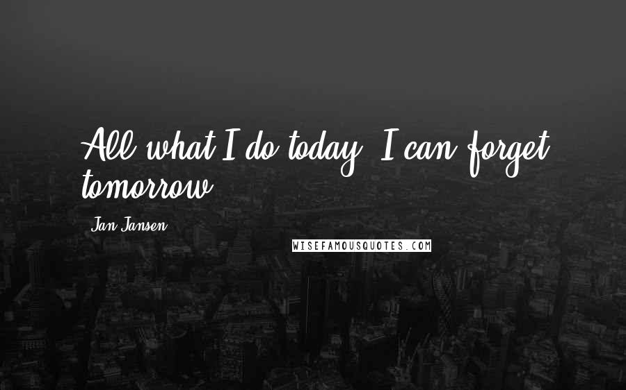 Jan Jansen Quotes: All what I do today, I can forget tomorrow.
