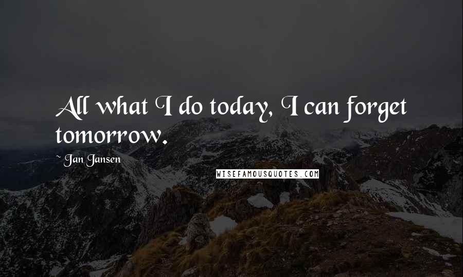 Jan Jansen Quotes: All what I do today, I can forget tomorrow.