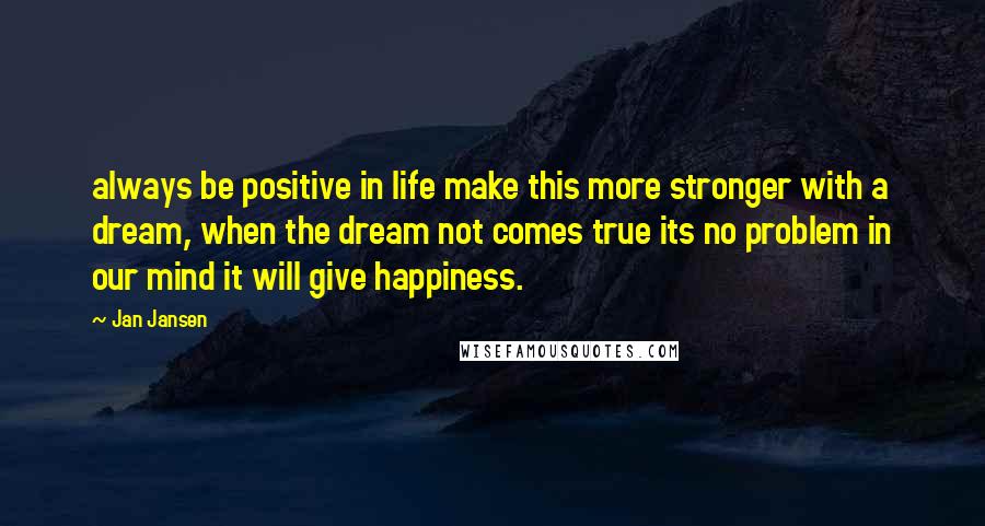 Jan Jansen Quotes: always be positive in life make this more stronger with a dream, when the dream not comes true its no problem in our mind it will give happiness.