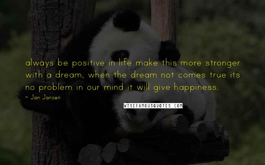 Jan Jansen Quotes: always be positive in life make this more stronger with a dream, when the dream not comes true its no problem in our mind it will give happiness.