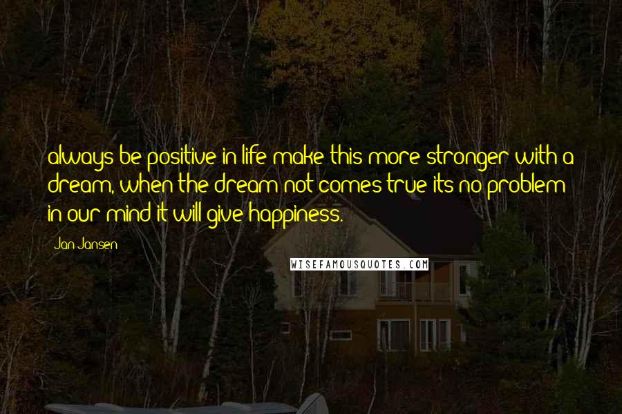 Jan Jansen Quotes: always be positive in life make this more stronger with a dream, when the dream not comes true its no problem in our mind it will give happiness.