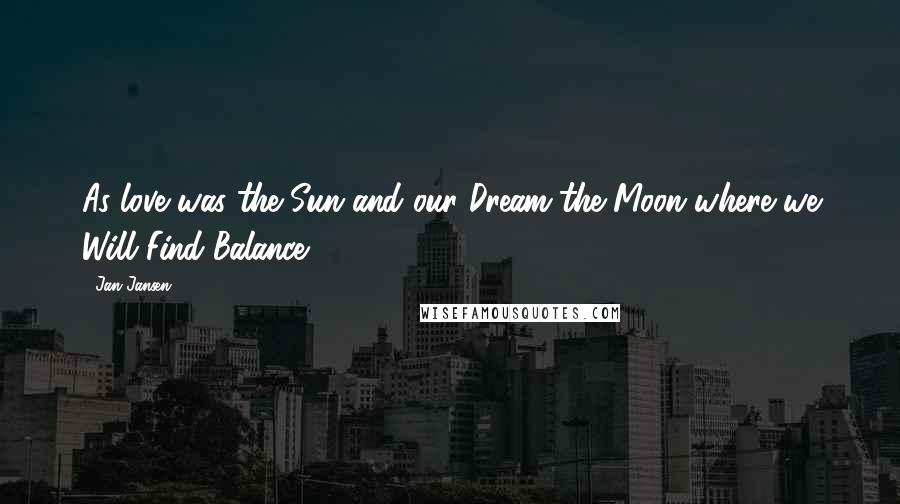 Jan Jansen Quotes: As love was the Sun and our Dream the Moon where we Will Find Balance?