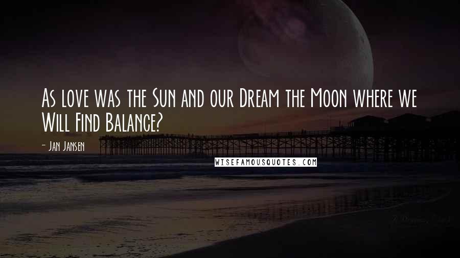 Jan Jansen Quotes: As love was the Sun and our Dream the Moon where we Will Find Balance?