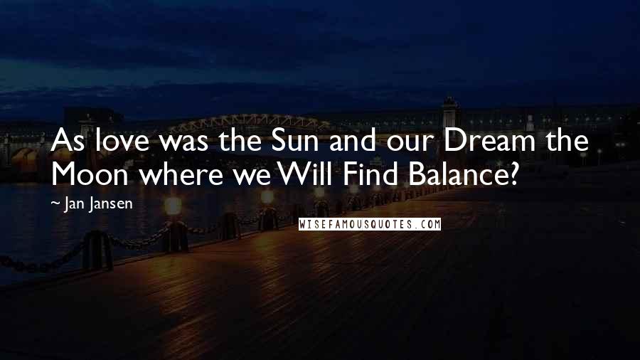 Jan Jansen Quotes: As love was the Sun and our Dream the Moon where we Will Find Balance?