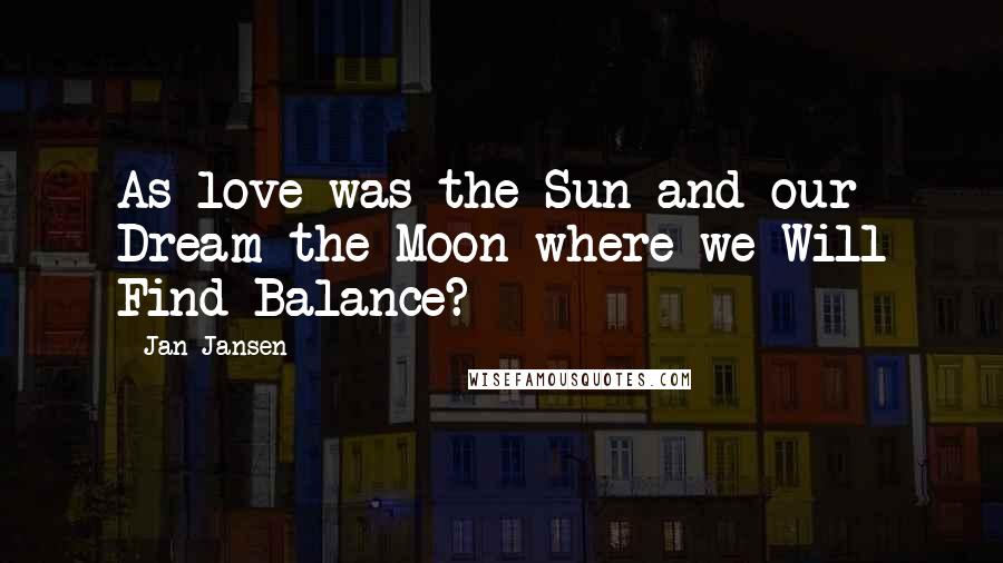 Jan Jansen Quotes: As love was the Sun and our Dream the Moon where we Will Find Balance?