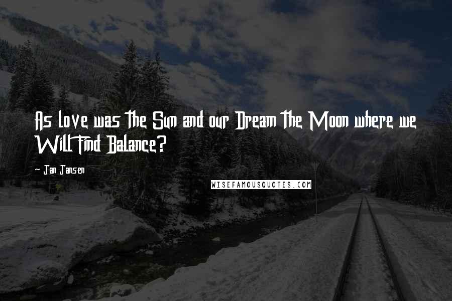 Jan Jansen Quotes: As love was the Sun and our Dream the Moon where we Will Find Balance?