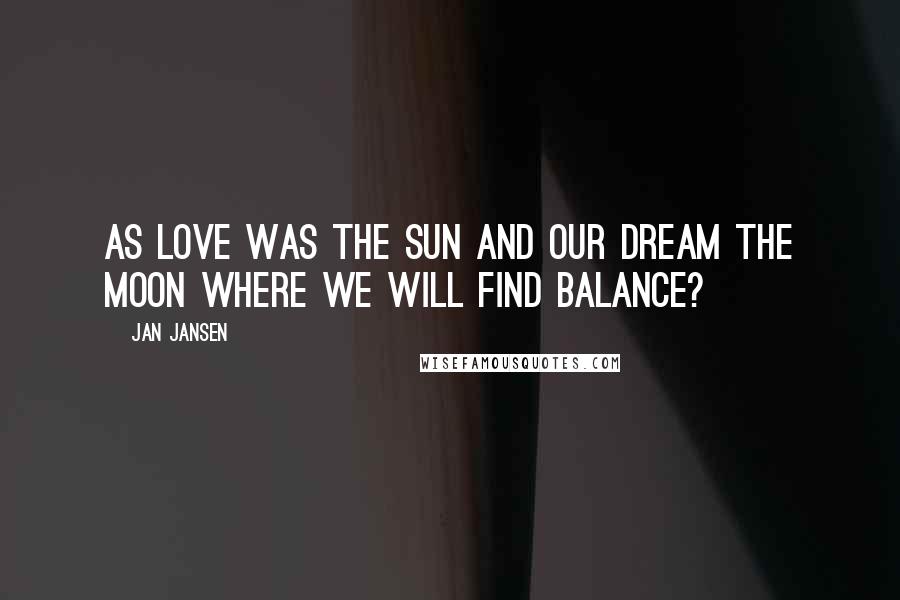 Jan Jansen Quotes: As love was the Sun and our Dream the Moon where we Will Find Balance?