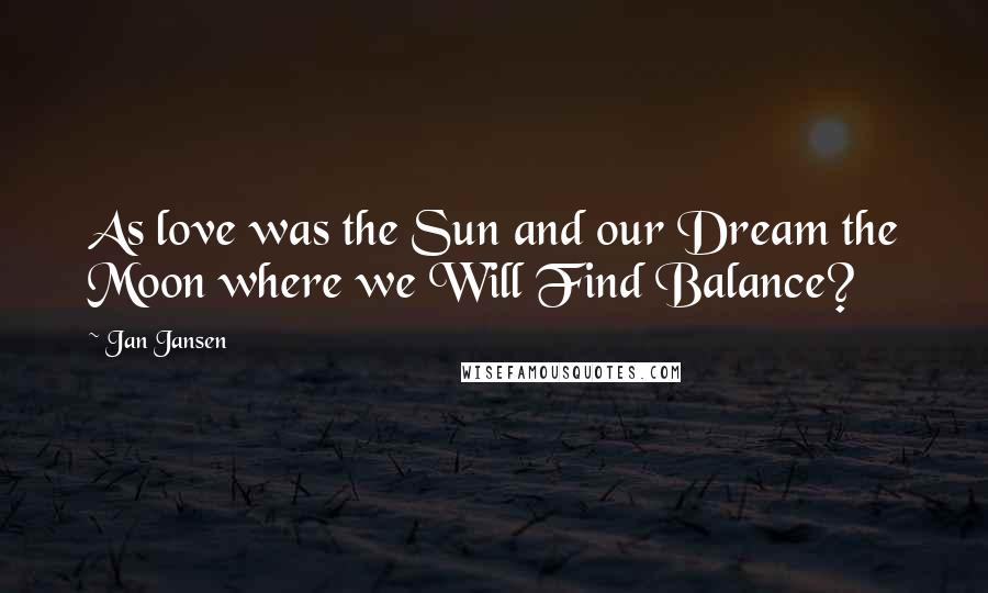 Jan Jansen Quotes: As love was the Sun and our Dream the Moon where we Will Find Balance?