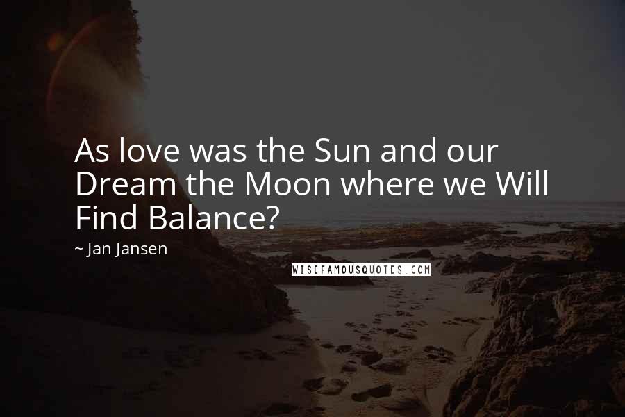 Jan Jansen Quotes: As love was the Sun and our Dream the Moon where we Will Find Balance?