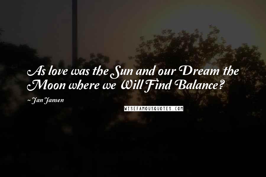 Jan Jansen Quotes: As love was the Sun and our Dream the Moon where we Will Find Balance?