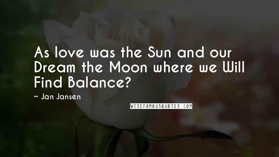 Jan Jansen Quotes: As love was the Sun and our Dream the Moon where we Will Find Balance?