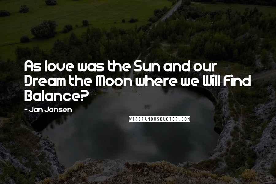 Jan Jansen Quotes: As love was the Sun and our Dream the Moon where we Will Find Balance?