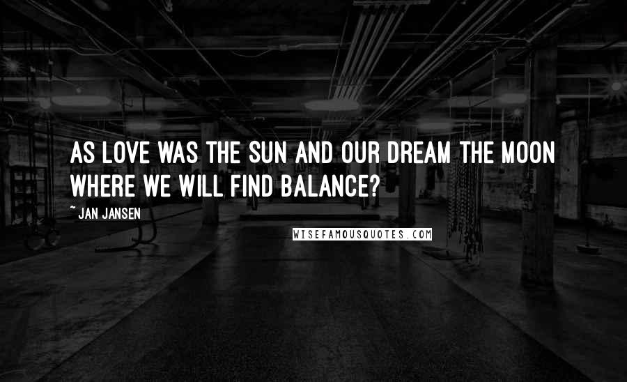 Jan Jansen Quotes: As love was the Sun and our Dream the Moon where we Will Find Balance?