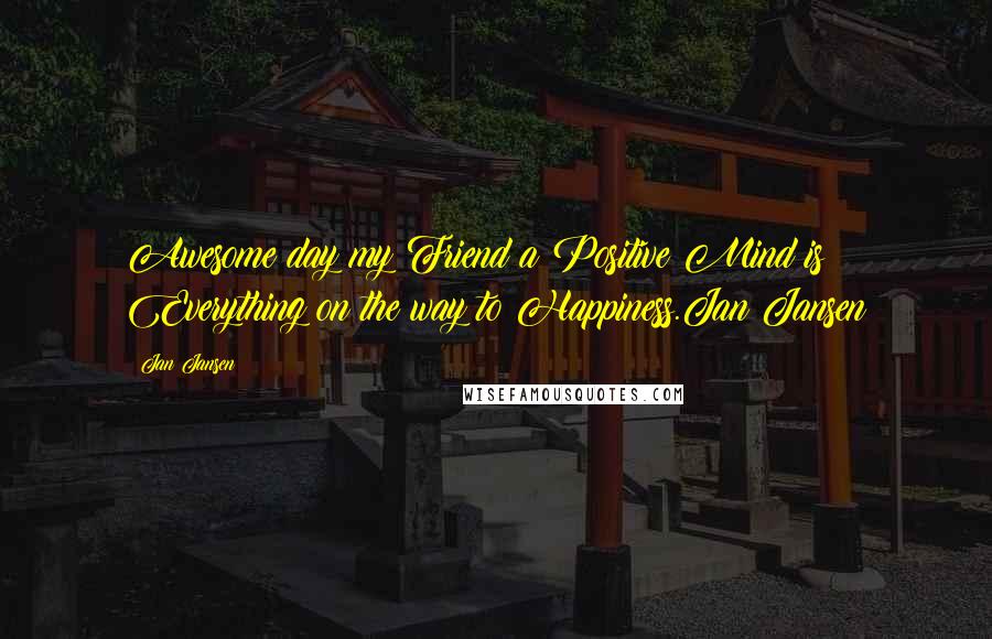 Jan Jansen Quotes: Awesome day my Friend a Positive Mind is Everything on the way to Happiness.Jan Jansen