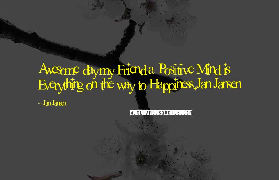 Jan Jansen Quotes: Awesome day my Friend a Positive Mind is Everything on the way to Happiness.Jan Jansen