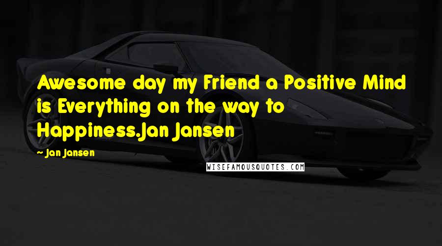 Jan Jansen Quotes: Awesome day my Friend a Positive Mind is Everything on the way to Happiness.Jan Jansen