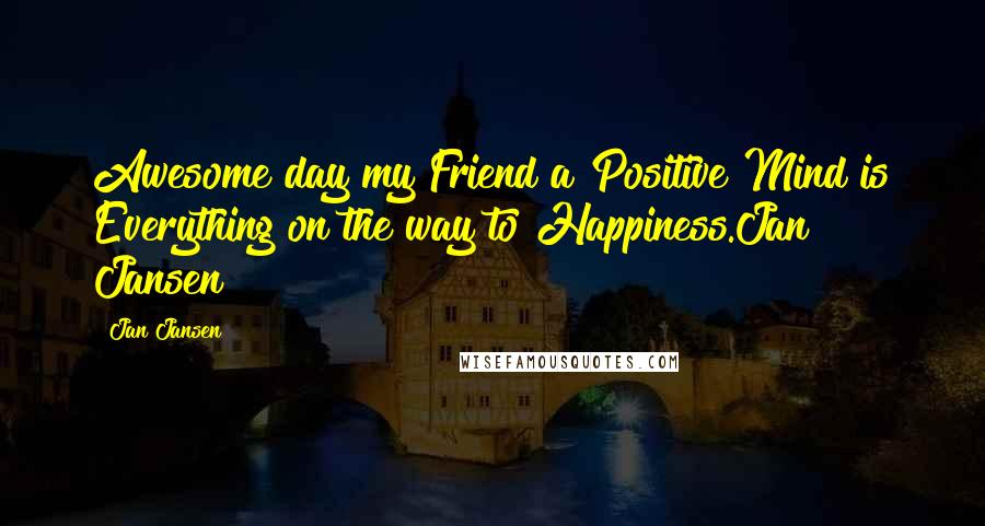 Jan Jansen Quotes: Awesome day my Friend a Positive Mind is Everything on the way to Happiness.Jan Jansen
