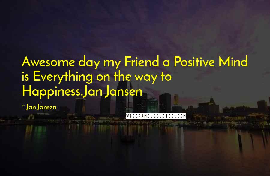 Jan Jansen Quotes: Awesome day my Friend a Positive Mind is Everything on the way to Happiness.Jan Jansen