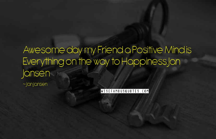 Jan Jansen Quotes: Awesome day my Friend a Positive Mind is Everything on the way to Happiness.Jan Jansen