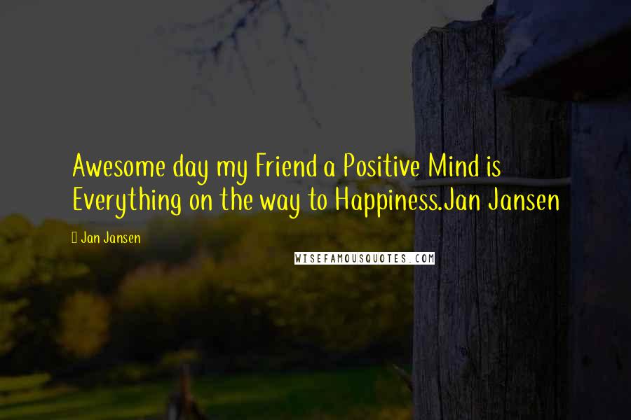 Jan Jansen Quotes: Awesome day my Friend a Positive Mind is Everything on the way to Happiness.Jan Jansen