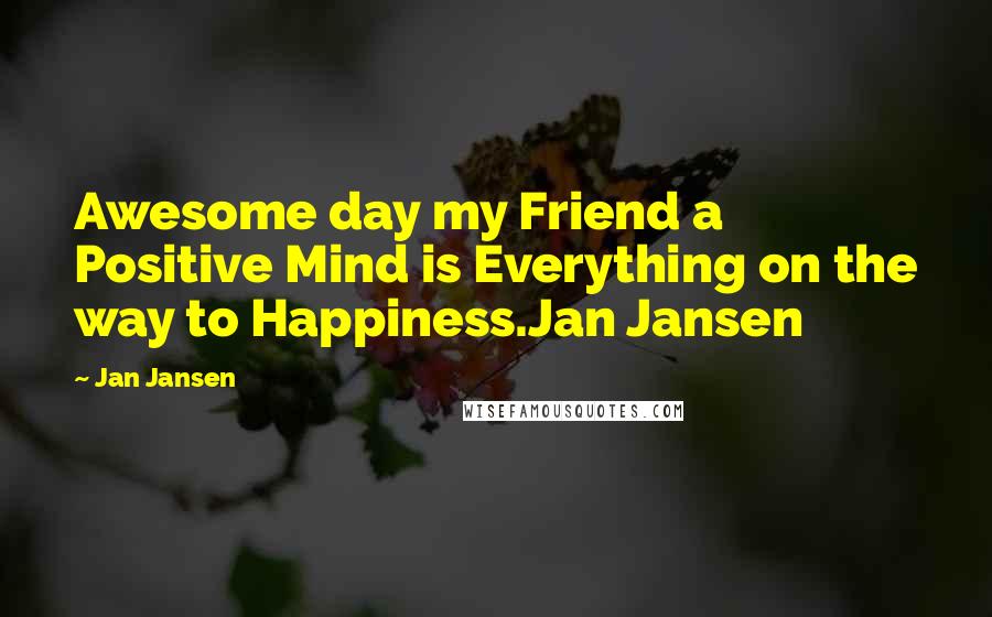 Jan Jansen Quotes: Awesome day my Friend a Positive Mind is Everything on the way to Happiness.Jan Jansen