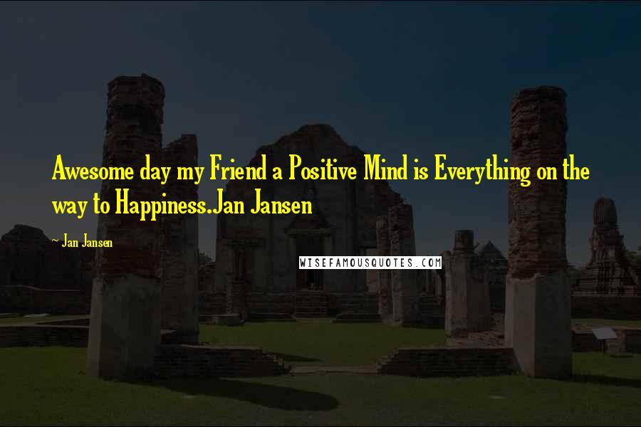 Jan Jansen Quotes: Awesome day my Friend a Positive Mind is Everything on the way to Happiness.Jan Jansen