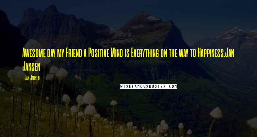 Jan Jansen Quotes: Awesome day my Friend a Positive Mind is Everything on the way to Happiness.Jan Jansen