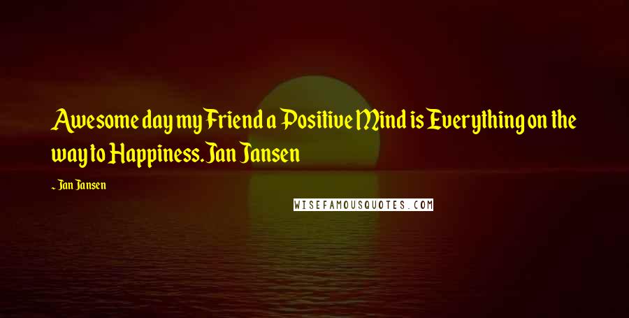 Jan Jansen Quotes: Awesome day my Friend a Positive Mind is Everything on the way to Happiness.Jan Jansen