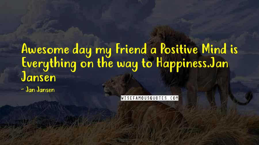 Jan Jansen Quotes: Awesome day my Friend a Positive Mind is Everything on the way to Happiness.Jan Jansen